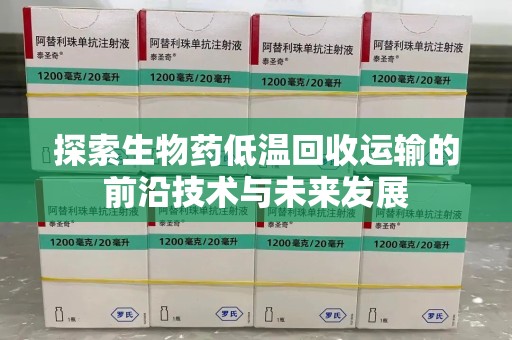 蚌埠探索生物药低温回收运输的前沿技术与未来发展