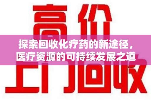 蚌埠探索回收化疗药的新途径，医疗资源的可持续发展之道
