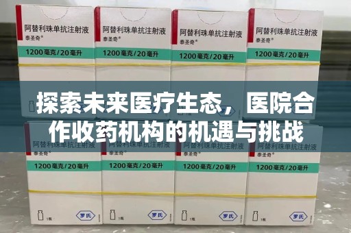 蚌埠探索未来医疗生态，医院合作收药机构的机遇与挑战
