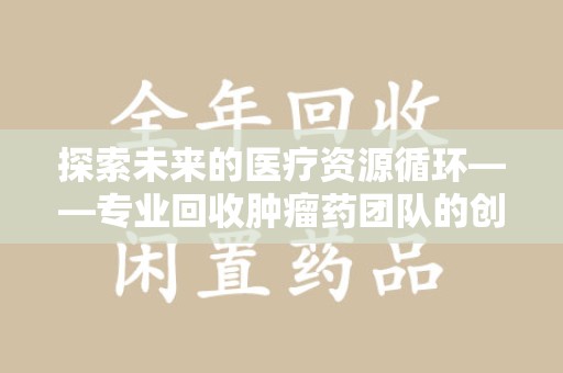 蚌埠探索未来的医疗资源循环——专业回收肿瘤药团队的创新之路
