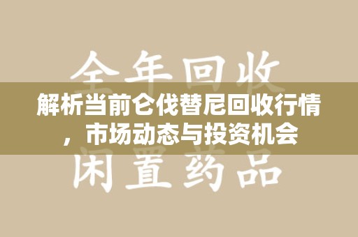 蚌埠解析当前仑伐替尼回收行情，市场动态与投资机会