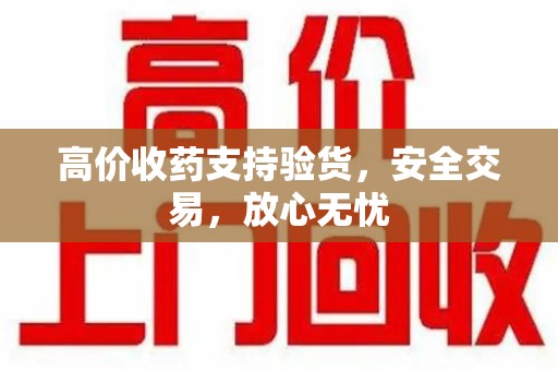 蚌埠高价收药支持验货，安全交易，放心无忧
