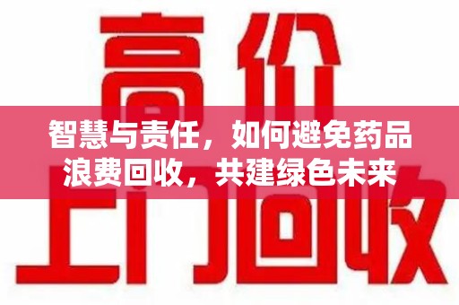 蚌埠智慧与责任，如何避免药品浪费回收，共建绿色未来