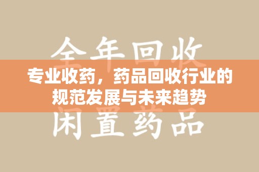 蚌埠专业收药，药品回收行业的规范发展与未来趋势