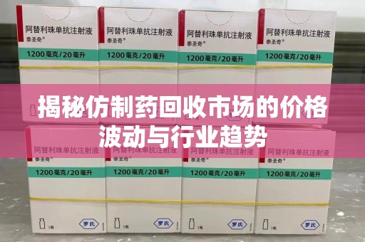 蚌埠揭秘仿制药回收市场的价格波动与行业趋势