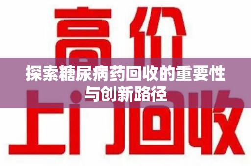 蚌埠探索糖尿病药回收的重要性与创新路径