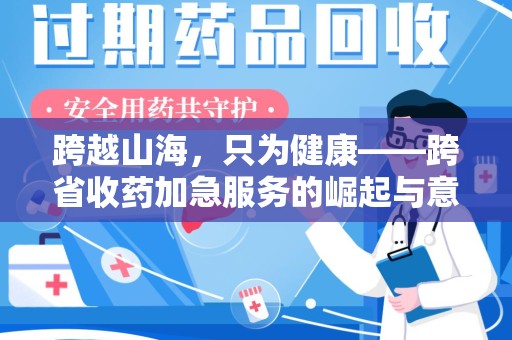 蚌埠跨越山海，只为健康——跨省收药加急服务的崛起与意义