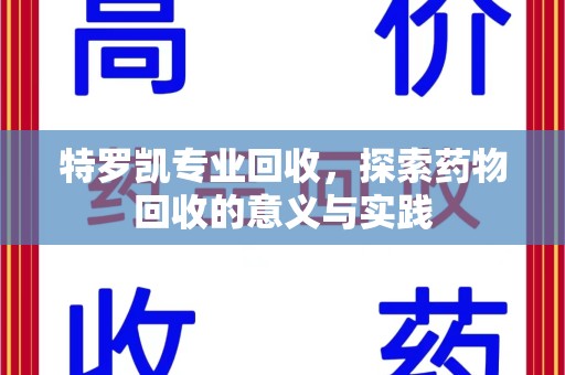 蚌埠特罗凯专业回收，探索药物回收的意义与实践