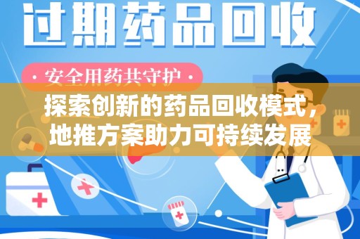 蚌埠探索创新的药品回收模式，地推方案助力可持续发展