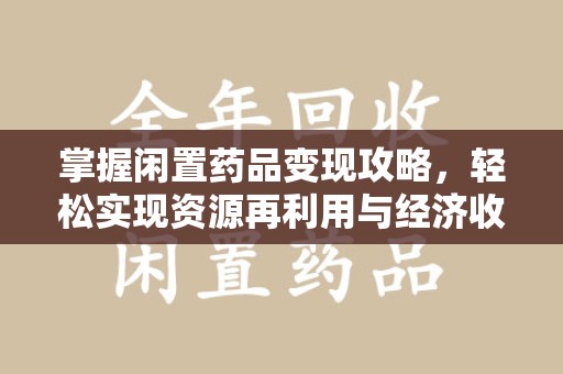 蚌埠掌握闲置药品变现攻略，轻松实现资源再利用与经济收益双赢