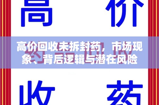 蚌埠高价回收未拆封药，市场现象、背后逻辑与潜在风险