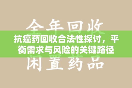 蚌埠抗癌药回收合法性探讨，平衡需求与风险的关键路径