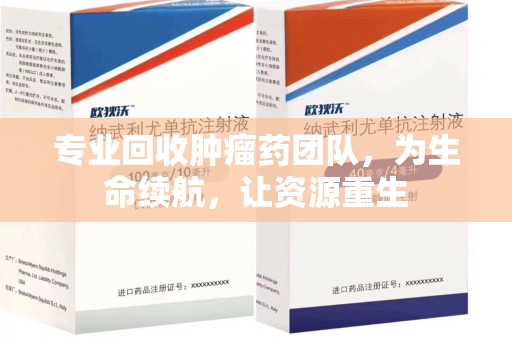 蚌埠专业回收肿瘤药团队，为生命续航，让资源重生