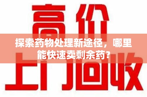 蚌埠探索药物处理新途径，哪里能快速卖剩余药？