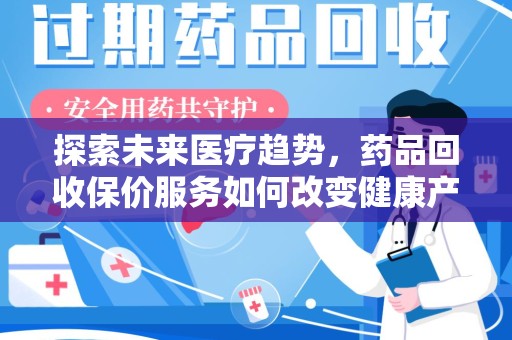 蚌埠探索未来医疗趋势，药品回收保价服务如何改变健康产业