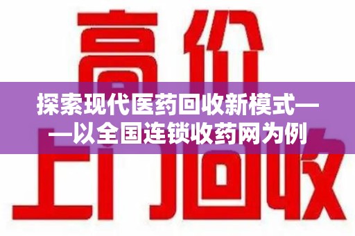 蚌埠探索现代医药回收新模式——以全国连锁收药网为例