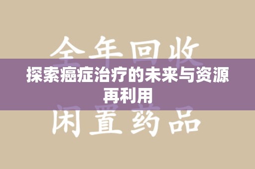 蚌埠探索癌症治疗的未来与资源再利用