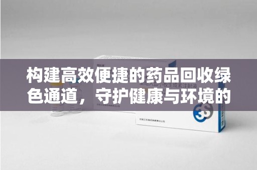 蚌埠构建高效便捷的药品回收绿色通道，守护健康与环境的双赢之道