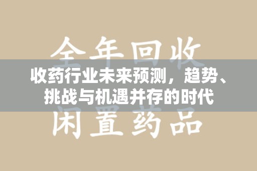 蚌埠收药行业未来预测，趋势、挑战与机遇并存的时代