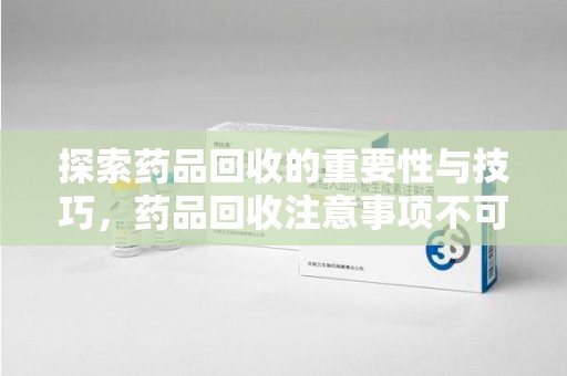 蚌埠探索药品回收的重要性与技巧，药品回收注意事项不可忽视