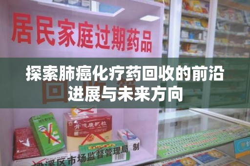 蚌埠探索肺癌化疗药回收的前沿进展与未来方向
