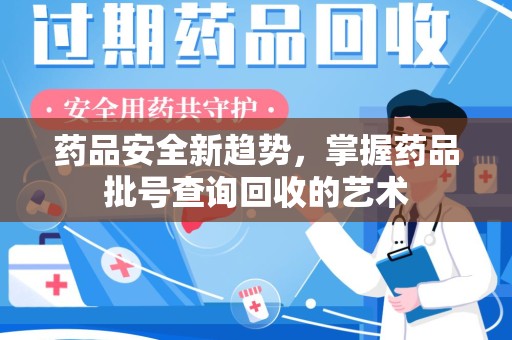 蚌埠药品安全新趋势，掌握药品批号查询回收的艺术