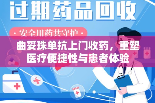 蚌埠曲妥珠单抗上门收药，重塑医疗便捷性与患者体验