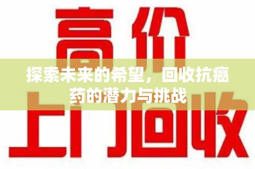蚌埠探索未来的希望，回收抗癌药的潜力与挑战