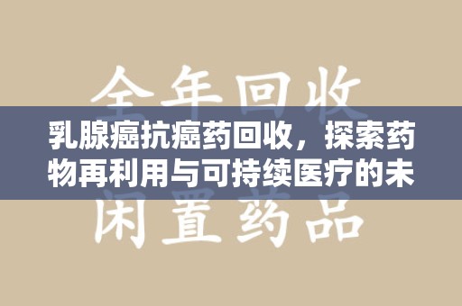 蚌埠乳腺癌抗癌药回收，探索药物再利用与可持续医疗的未来