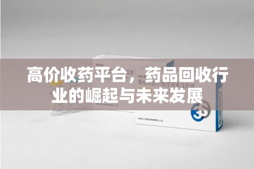 蚌埠高价收药平台，药品回收行业的崛起与未来发展
