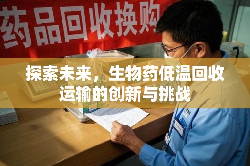 蚌埠探索未来，生物药低温回收运输的创新与挑战