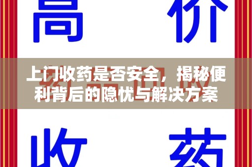 蚌埠上门收药是否安全，揭秘便利背后的隐忧与解决方案