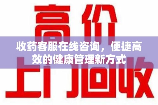 蚌埠收药客服在线咨询，便捷高效的健康管理新方式