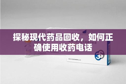 蚌埠探秘现代药品回收，如何正确使用收药电话