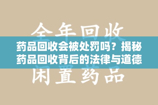 蚌埠药品回收会被处罚吗？揭秘药品回收背后的法律与道德