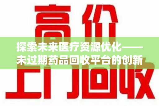 蚌埠探索未来医疗资源优化——未过期药品回收平台的创新价值