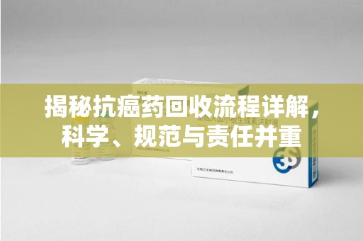 蚌埠揭秘抗癌药回收流程详解，科学、规范与责任并重