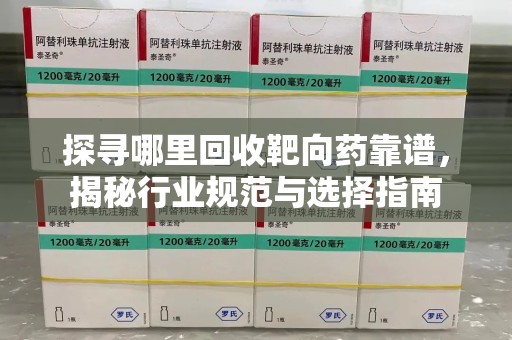 蚌埠探寻哪里回收靶向药靠谱，揭秘行业规范与选择指南