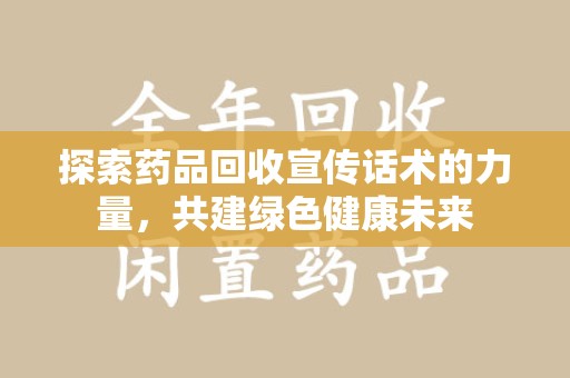 蚌埠探索药品回收宣传话术的力量，共建绿色健康未来