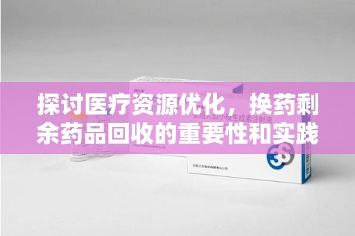 蚌埠探讨医疗资源优化，换药剩余药品回收的重要性和实践路径