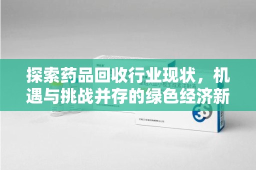 蚌埠探索药品回收行业现状，机遇与挑战并存的绿色经济新领域
