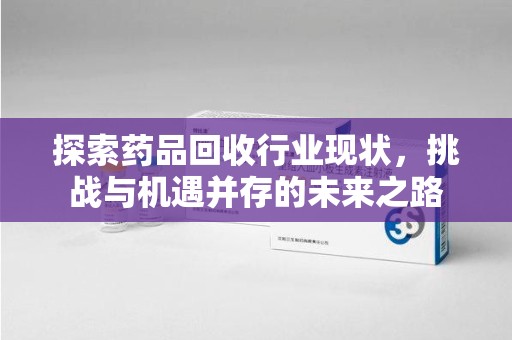 蚌埠探索药品回收行业现状，挑战与机遇并存的未来之路