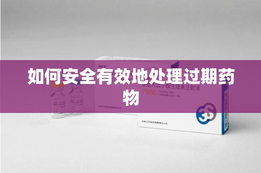 蚌埠如何安全有效地处理过期药物