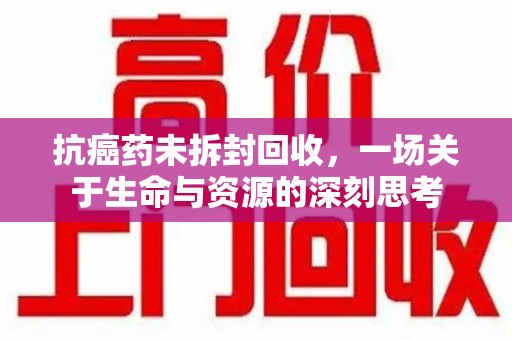 蚌埠抗癌药未拆封回收，一场关于生命与资源的深刻思考