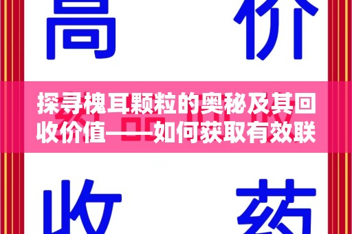 蚌埠探寻槐耳颗粒的奥秘及其回收价值——如何获取有效联系方式