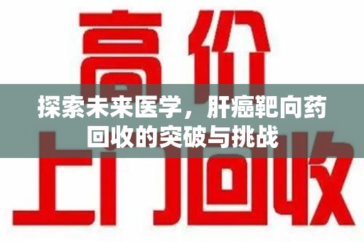 蚌埠探索未来医学，肝癌靶向药回收的突破与挑战