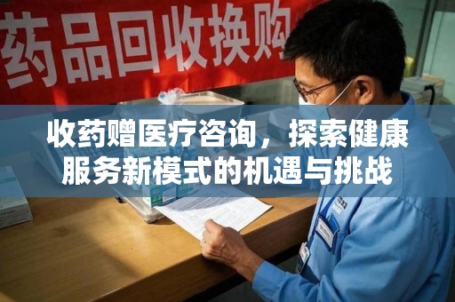 蚌埠收药赠医疗咨询，探索健康服务新模式的机遇与挑战