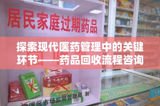蚌埠探索现代医药管理中的关键环节——药品回收流程咨询与实践