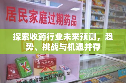 蚌埠探索收药行业未来预测，趋势、挑战与机遇并存