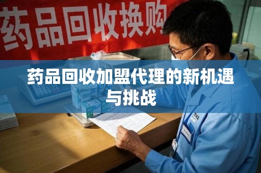 蚌埠药品回收加盟代理的新机遇与挑战